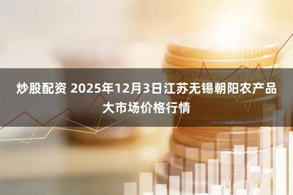 炒股配资 2025年12月3日江苏无锡朝阳农产品大市场价格行情