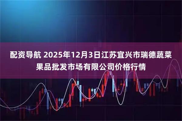 配资导航 2025年12月3日江苏宜兴市瑞德蔬菜果品批发市场有限公司价格行情