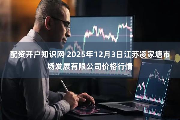 配资开户知识网 2025年12月3日江苏凌家塘市场发展有限公司价格行情