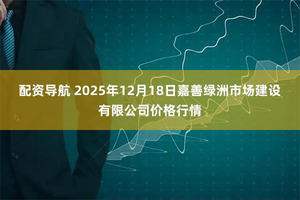 配资导航 2025年12月18日嘉善绿洲市场建设有限公司价格行情