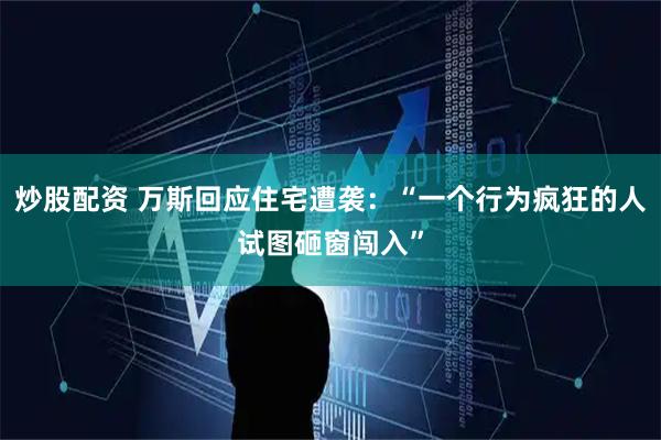 炒股配资 万斯回应住宅遭袭：“一个行为疯狂的人试图砸窗闯入”