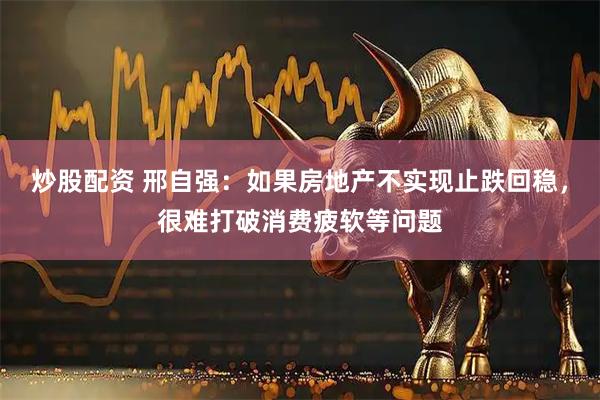 炒股配资 邢自强：如果房地产不实现止跌回稳，很难打破消费疲软等问题