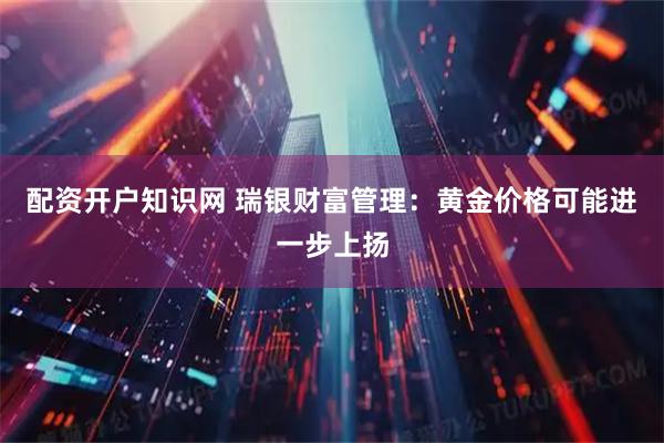 配资开户知识网 瑞银财富管理：黄金价格可能进一步上扬