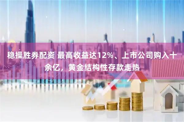 稳操胜券配资 最高收益达12%、上市公司购入十余亿，黄金结构性存款走热
