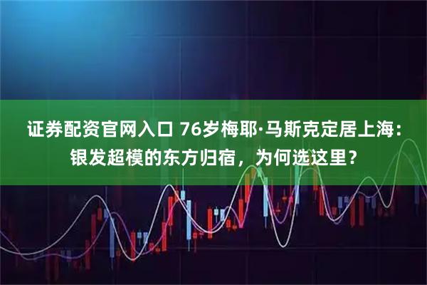 证券配资官网入口 76岁梅耶·马斯克定居上海：银发超模的东方归宿，为何选这里？