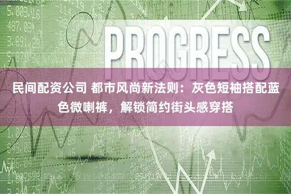 民间配资公司 都市风尚新法则：灰色短袖搭配蓝色微喇裤，解锁简约街头感穿搭