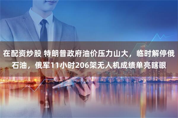 在配资炒股 特朗普政府油价压力山大，临时解停俄石油，俄军11小时206架无人机成绩单亮瞎眼