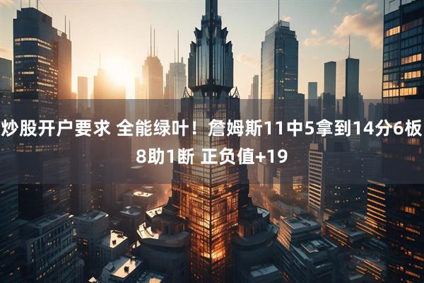 炒股开户要求 全能绿叶！詹姆斯11中5拿到14分6板8助1断 正负值+19