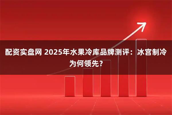 配资实盘网 2025年水果冷库品牌测评：冰宫制冷为何领先？