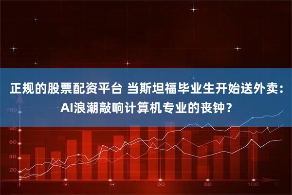 正规的股票配资平台 当斯坦福毕业生开始送外卖：AI浪潮敲响计算机专业的丧钟？