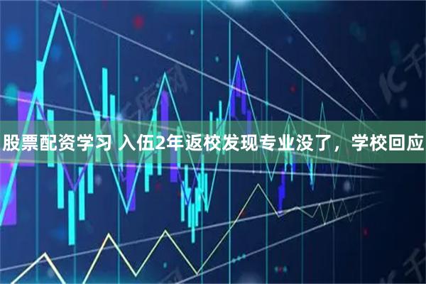 股票配资学习 入伍2年返校发现专业没了，学校回应