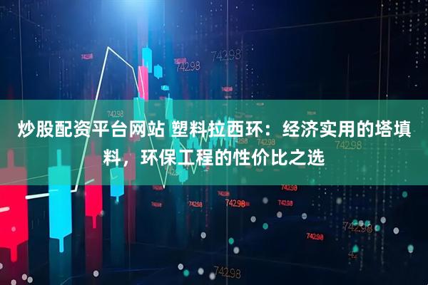 炒股配资平台网站 塑料拉西环：经济实用的塔填料，环保工程的性价比之选