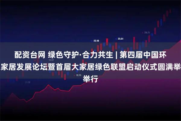 配资台网 绿色守护·合力共生 | 第四届中国环保家居发展论坛暨首届大家居绿色联盟启动仪式圆满举行